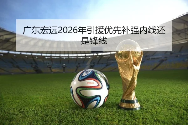 广东宏远2026年引援优先补强内线还是锋线
